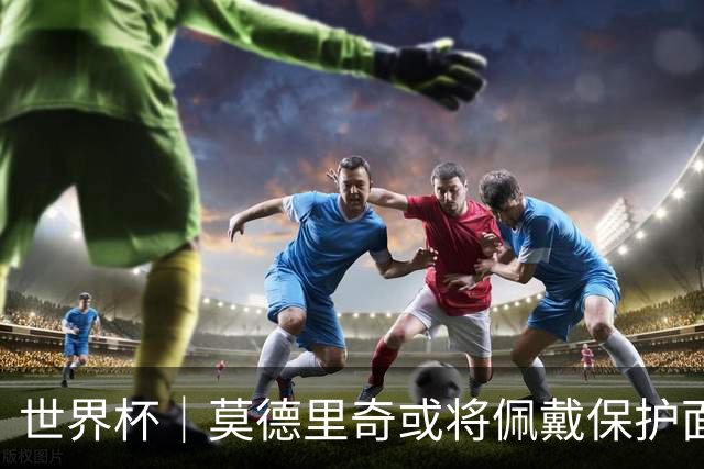 世界杯｜莫德里奇或将佩戴保护面具迎战英格兰队