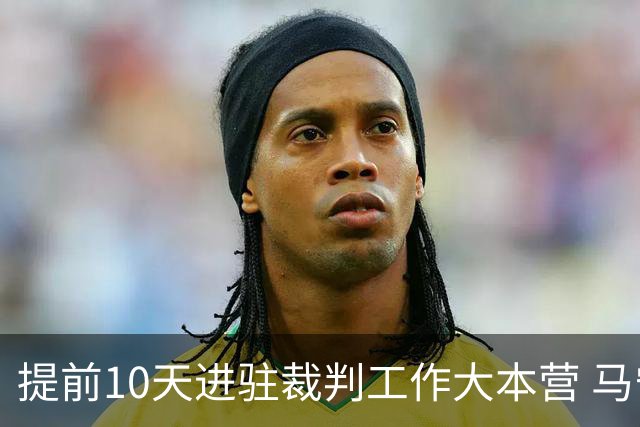 提前10天进驻裁判工作大本营 马宁：每天平均训练两小时备战世界杯