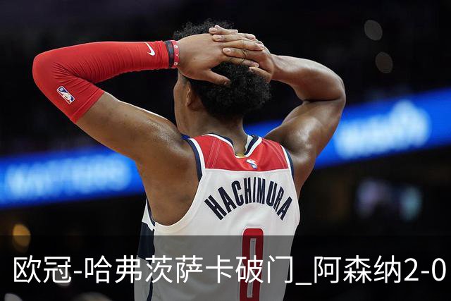 欧冠-哈弗茨萨卡破门 阿森纳2-0巴黎圣日耳曼