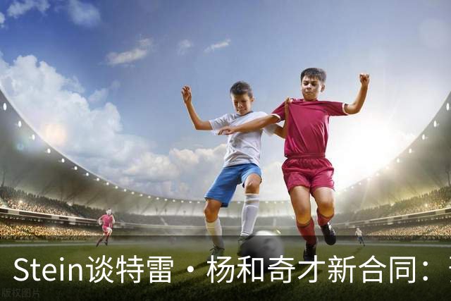 Stein谈特雷·杨和奇才新合同：预计3年1.2亿 他最高可签3年1.6亿